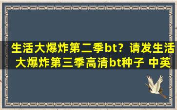 生活大爆炸第二季bt？请发生活大爆炸第三季高清bt种子 中英双字的 最后是高清的